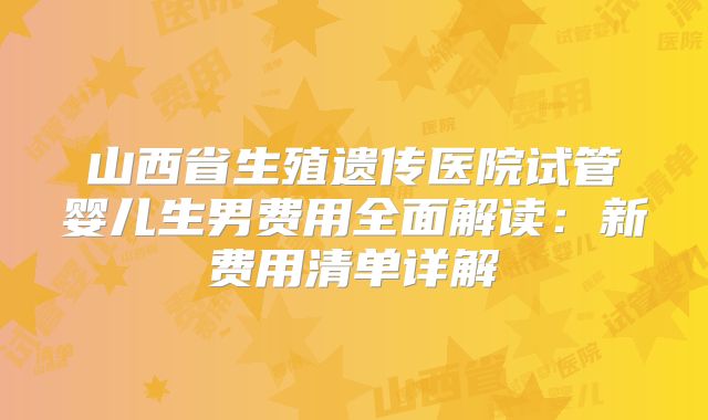 山西省生殖遗传医院试管婴儿生男费用全面解读:新费用清单详解