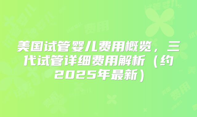 美国试管婴儿费用概览，三代试管详细费用解析（约2025年最新）