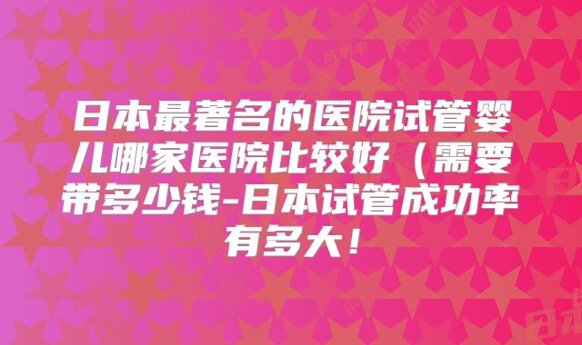 日本最著名的医院试管婴儿哪家医院比较好(需要带多少钱-日本试管成功率有多大!