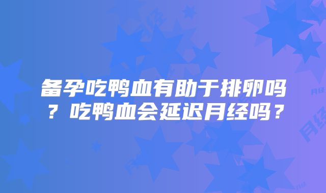 备孕吃鸭血有助于排卵吗？吃鸭血会延迟月经吗？