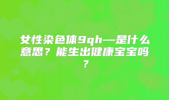 女性染色体9qh—是什么意思？能生出健康宝宝吗？