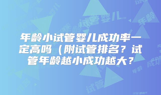 年龄小试管婴儿成功率一定高吗(附试管排名?试管年龄越小成功越大?