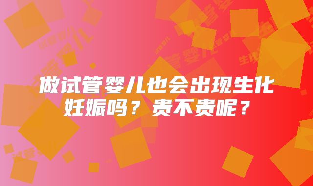 做试管婴儿也会出现生化妊娠吗？贵不贵呢？