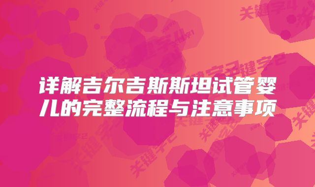 详解吉尔吉斯斯坦试管婴儿的完整流程与注意事项