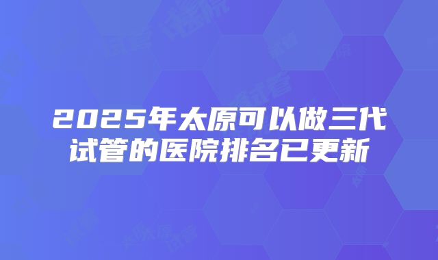 2025年太原可以做三代试管的医院排名已更新