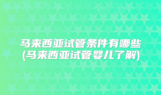 马来西亚试管条件有哪些(马来西亚试管婴儿了解)