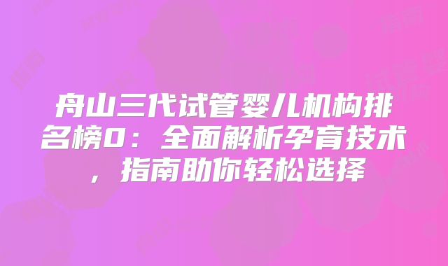 舟山三代试管婴儿机构排名榜0:全面解析孕育技术,指南助你轻松选择