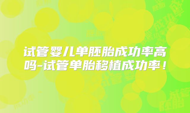 试管婴儿单胚胎成功率高吗-试管单胎移植成功率!