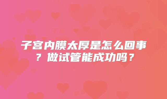 子宫内膜太厚是怎么回事？做试管能成功吗？