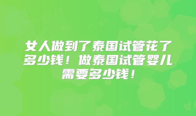 女人做到了泰国试管花了多少钱!做泰国试管婴儿需要多少钱!