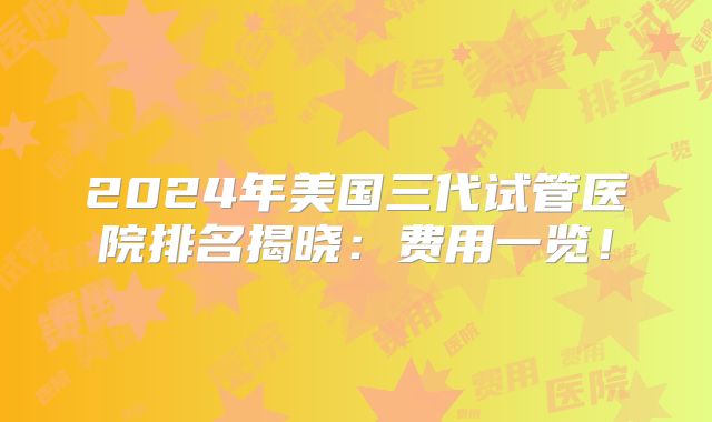2024年美国三代试管医院排名揭晓：费用一览！