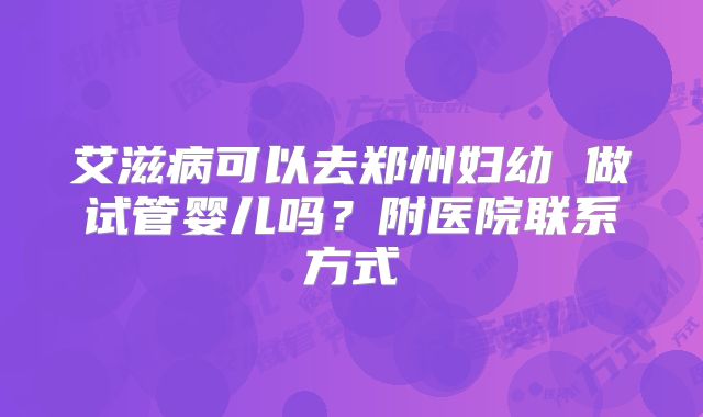 艾滋病可以去郑州妇幼 做试管婴儿吗？附医院联系方式