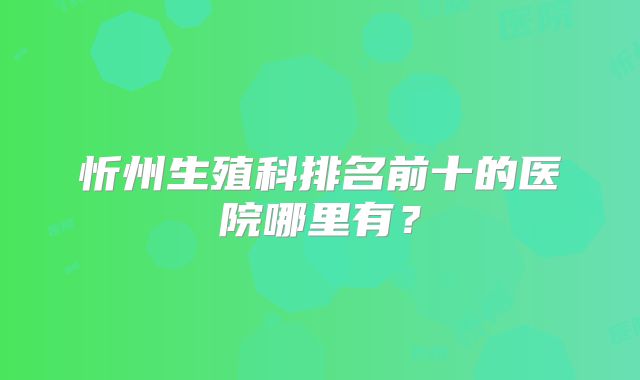 忻州生殖科排名前十的医院哪里有？