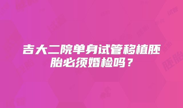 吉大二院单身试管移植胚胎必须婚检吗？