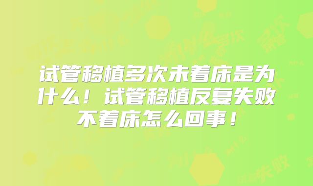 试管移植多次未着床是为什么！试管移植反复失败不着床怎么回事！