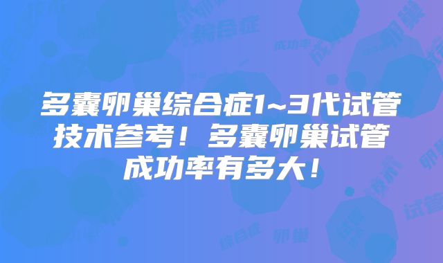 多囊卵巢综合症1~3代试管技术参考！多囊卵巢试管成功率有多大！