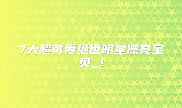7大超可爱绝世明星漂亮宝贝_!