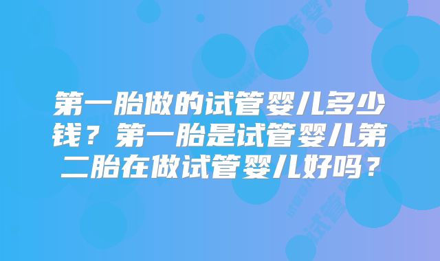 第一胎做的试管婴儿多少钱？第一胎是试管婴儿第二胎在做试管婴儿好吗？
