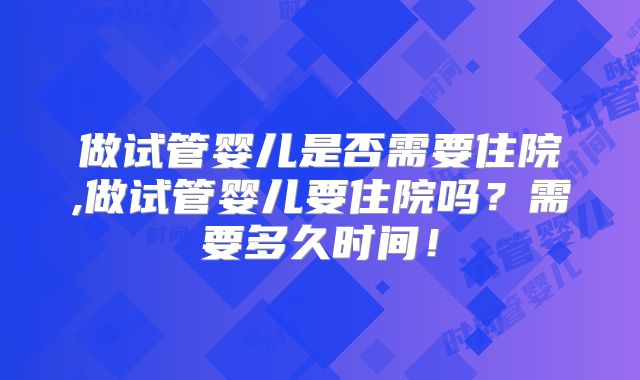 做试管婴儿是否需要住院,做试管婴儿要住院吗？需要多久时间！