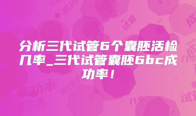 分析三代试管6个囊胚活检几率_三代试管囊胚6bc成功率!