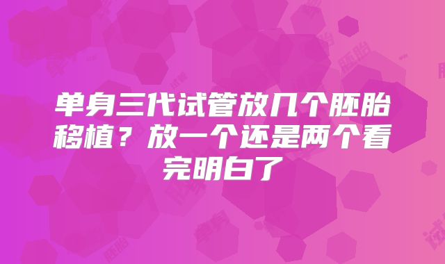 单身三代试管放几个胚胎移植?放一个还是两个看完明白了
