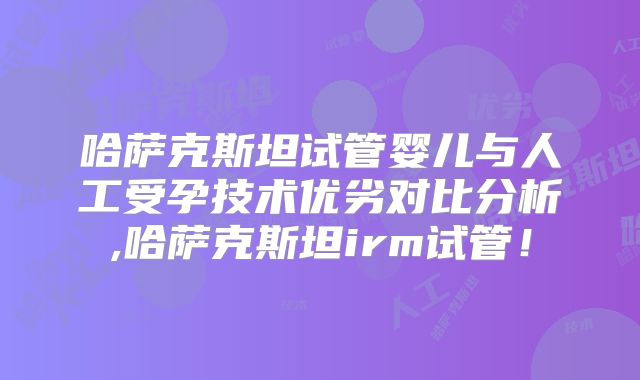 哈萨克斯坦试管婴儿与人工受孕技术优劣对比分析,哈萨克斯坦irm试管！