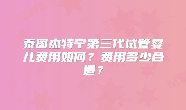 泰国杰特宁第三代试管婴儿费用如何？费用多少合适？