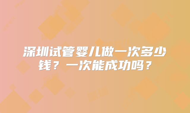 深圳试管婴儿做一次多少钱?一次能成功吗?
