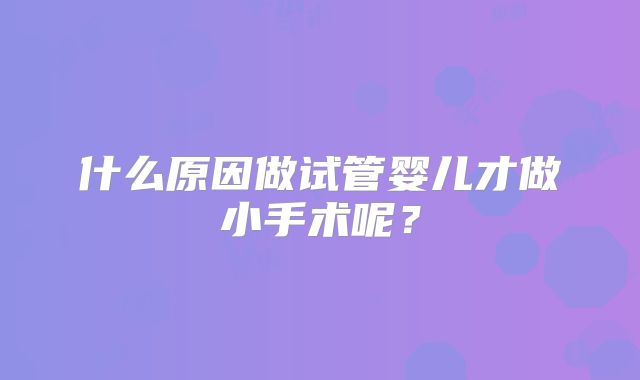 什么原因做试管婴儿才做小手术呢?