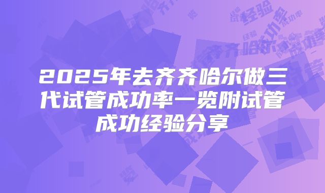 2025年去齐齐哈尔做三代试管成功率一览附试管成功经验分享