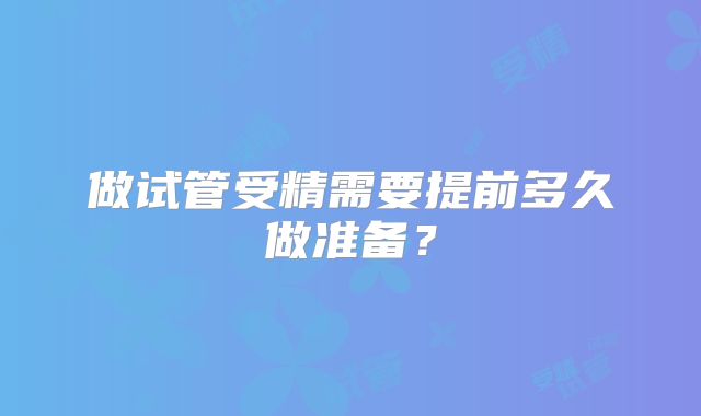 做试管受精需要提前多久做准备？