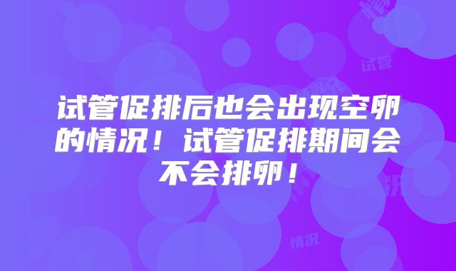 试管促排后也会出现空卵的情况!试管促排期间会不会排卵!