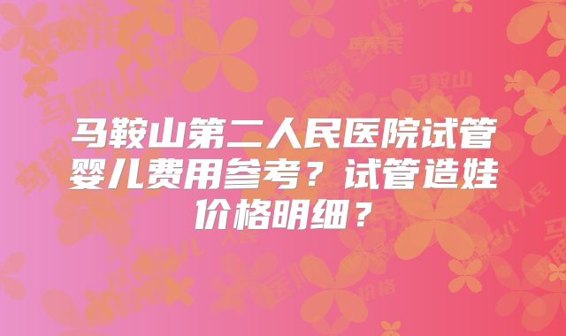 马鞍山第二人民医院试管婴儿费用参考？试管造娃价格明细？
