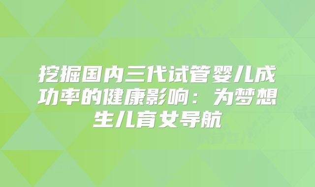 挖掘国内三代试管婴儿成功率的健康影响：为梦想生儿育女导航