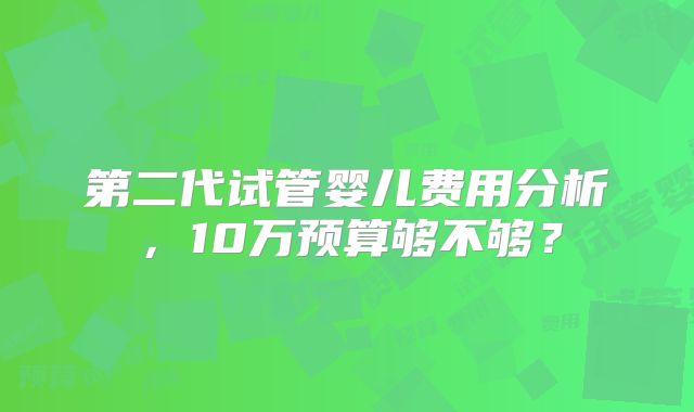 第二代试管婴儿费用分析，10万预算够不够？