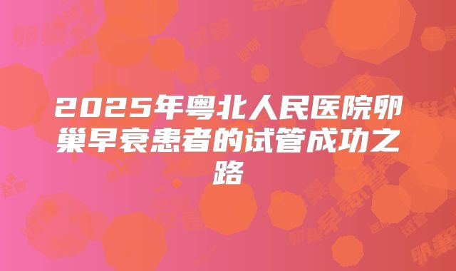 2025年粤北人民医院卵巢早衰患者的试管成功之路