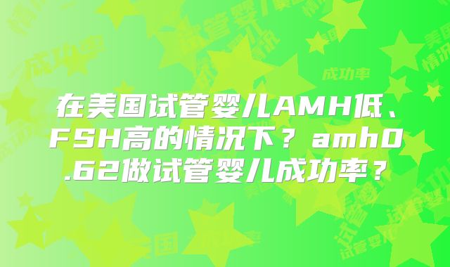 在美国试管婴儿AMH低、FSH高的情况下？amh0.62做试管婴儿成功率？