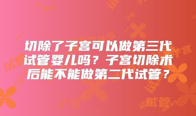 切除了子宫可以做第三代试管婴儿吗?子宫切除术后能不能做第二代试管?