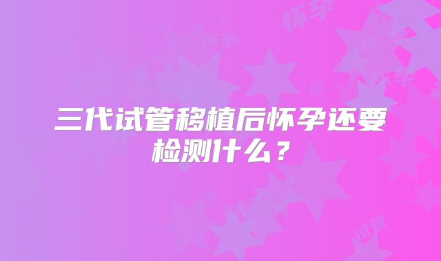 三代试管移植后怀孕还要检测什么?