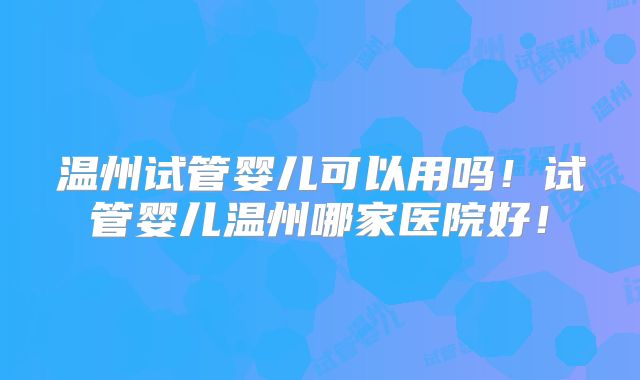 温州试管婴儿可以用吗！试管婴儿温州哪家医院好！