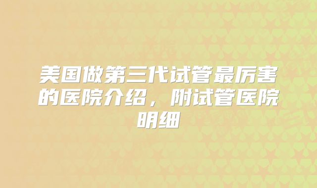 美国做第三代试管最厉害的医院介绍，附试管医院明细