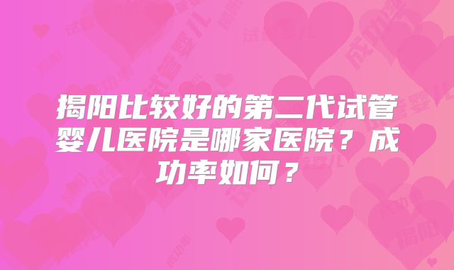 揭阳比较好的第二代试管婴儿医院是哪家医院？成功率如何？