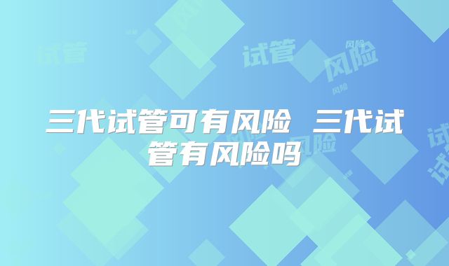 三代试管可有风险 三代试管有风险吗