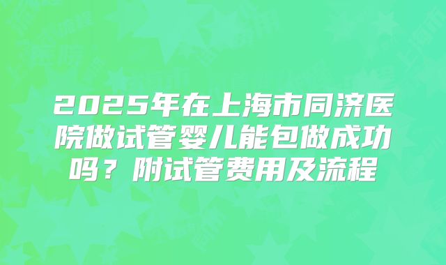 2025年在上海市同济医院做试管婴儿能包做成功吗?附试管费用及流程