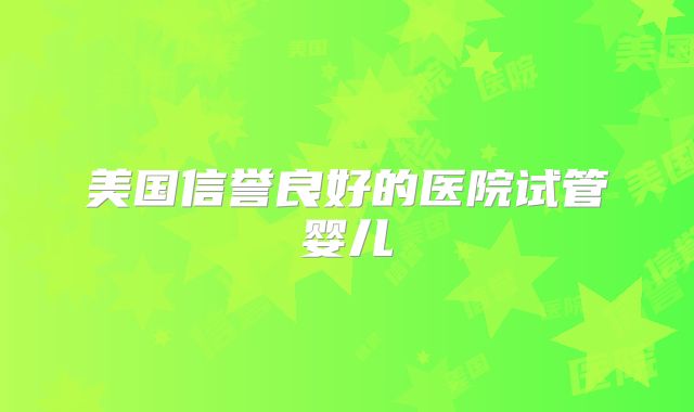 美国信誉良好的医院试管婴儿