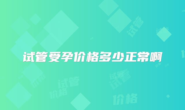 试管受孕价格多少正常啊