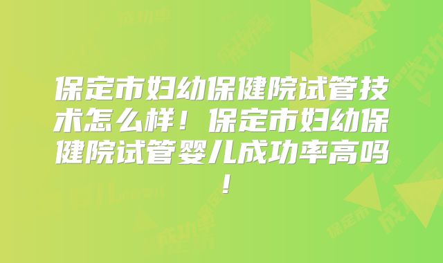 保定市妇幼保健院试管技术怎么样！保定市妇幼保健院试管婴儿成功率高吗！