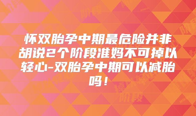 怀双胎孕中期最危险并非胡说2个阶段准妈不可掉以轻心-双胎孕中期可以减胎吗!