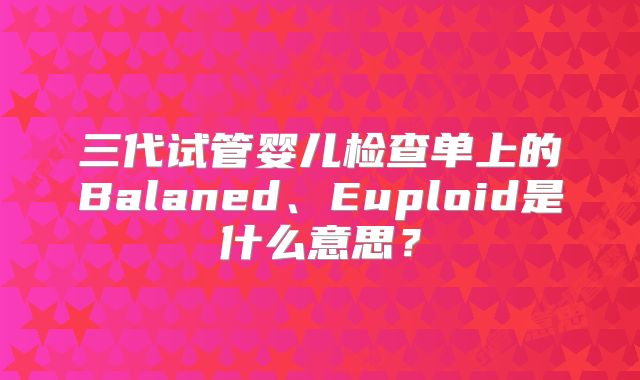 三代试管婴儿检查单上的Balaned、Euploid是什么意思？
