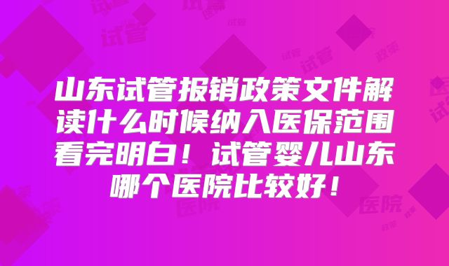 山东试管报销政策文件解读什么时候纳入医保范围看完明白!试管婴儿山东哪个医院比较好!